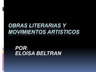 OBRAS LITERARIAS Y
MOVIMIENTOS ARTISTICOS
POR:
ELOISA BELTRAN
 