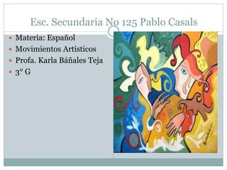 Esc. Secundaria No 125 Pablo Casals 
 Materia: Español 
 Movimientos Artísticos 
 Profa. Karla Báñales Teja 
 3° G 
 