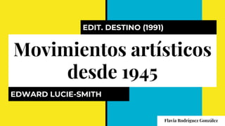 Movimientos artísticos
desde 1945
EDWARD LUCIE-SMITH
EDIT. DESTINO (1991)
Flavia Rodríguez González
 