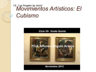 I.E. “Los Ángeles de Jesús”
  Movimientos Artísticos: El
  Cubismo

                       Ciclo VII- Grado Quinto




                Prof. Alfonso Angulo Araujo




                              Noviembre 2012
 