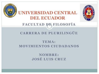 UNIVERSIDAD CENTRAL 
DEL ECUADOR 
FACULTAD DE FILOSOFÍA 
CARRERA DE PLURILINGÜE 
TEMA: 
MOVIMIENTOS CIUDADANOS 
NOMBRE: 
JOSÉ LUIS CRUZ 
 