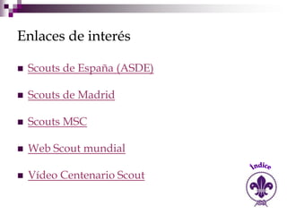 Enlaces de interés

   Scouts de España (ASDE)

   Scouts de Madrid

   Scouts MSC

   Web Scout mundial

   Vídeo Centenario Scout
 