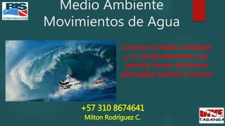Medio Ambiente
Movimientos de Agua
Conocer el medio ambiente
y su comportamiento nos
permite tomar decisiones
adecuadas durante el buceo
+57 310 8674641
Milton Rodríguez C.
 