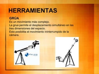 HERRAMIENTAS
GRÚA
Es un movimiento más complejo.
La grua permite el desplazamiento simultáneo en las
tres dimensiones del espacio.
Esto posibilita el movimiento ininterrumpido de la
cámara.
 