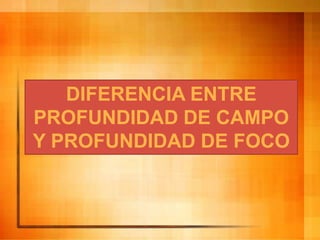 DIFERENCIA ENTRE
PROFUNDIDAD DE CAMPO
Y PROFUNDIDAD DE FOCO
 