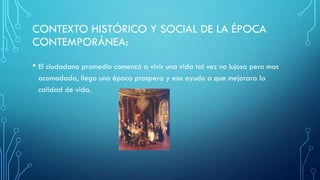 CONTEXTO HISTÓRICO Y SOCIAL DE LA ÉPOCA
CONTEMPORÁNEA:
• El ciudadano promedio comenzó a vivir una vida tal vez no lujosa pero mas
acomodada, llego una época prospera y eso ayudo a que mejorara la
calidad de vida.
 