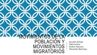 MOVIMIENTOS DE LA 
POBLACIÓN Y 
MOVIMIENTOS 
MIGRATORIOS 
Josselyn Ortega 
Sabrina Ruiz 
Andres Pipicano 
Alexandra Manrique 
 