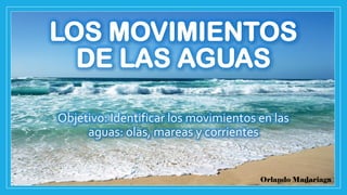 LOS MOVIMIENTOS
DE LAS AGUAS
Objetivo: Identificar los movimientos en las
aguas: olas, mareas y corrientes
Orlando Madariaga
 