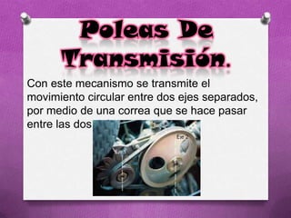 Poleas De
Transmisión.
Con este mecanismo se transmite el
movimiento circular entre dos ejes separados,
por medio de una correa que se hace pasar
entre las dos poleas.
 