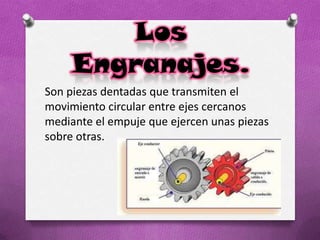 Los
Engranajes.
Son piezas dentadas que transmiten el
movimiento circular entre ejes cercanos
mediante el empuje que ejercen unas piezas
sobre otras.
 