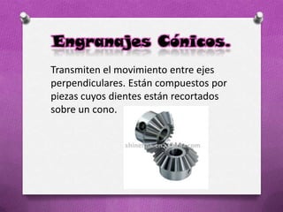 Engranajes Cónicos.
Transmiten el movimiento entre ejes
perpendiculares. Están compuestos por
piezas cuyos dientes están recortados
sobre un cono.
 