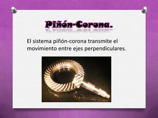 Piñón-Corona.
El sistema piñón-corona transmite el
movimiento entre ejes perpendiculares.
 