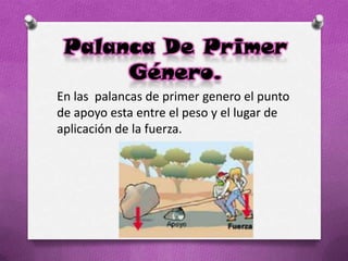 Palanca De Primer
Género.
En las palancas de primer genero el punto
de apoyo esta entre el peso y el lugar de
aplicación de la fuerza.
 