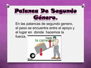 Palanca De Segundo
Género.
En las palancas de segundo genero,
el peso se encuentra entre el apoyo y
el lugar en donde hacemos la
fuerza.
 