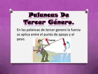 Palancas De
Tercer Género.
En las palancas de tercer genero la fuerza
se aplica entre el punto de apoyo y el
peso.
 