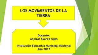 LOS MOVIMIENTOS DE LA
TIERRA
Docente:
Ancizar Suárez rojas
Institución Educativa Municipal Nacional
Año 2017
 