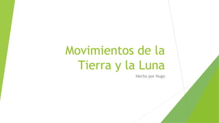 Movimientos de la
Tierra y la Luna
Hecho por Hugo
 