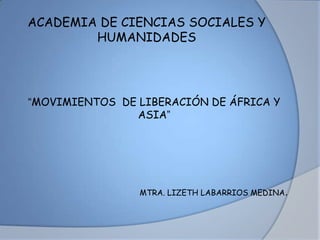 ACADEMIA DE CIENCIAS SOCIALES Y
HUMANIDADES
“MOVIMIENTOS DE LIBERACIÓN DE ÁFRICA Y
ASIA”
MTRA. LIZETH LABARRIOS MEDINA.
 