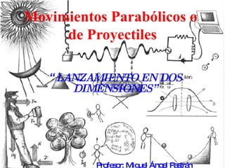 Movimientos Parabólicos o  de Proyectiles “ “ LANZAMIENTO EN DOS DIMENSIONES” Profesor: Miguel Ángel Pastrán 