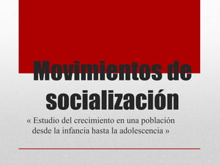 Movimientos de
socialización
« Estudio del crecimiento en una población
desde la infancia hasta la adolescencia »
 