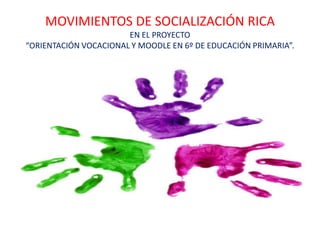 MOVIMIENTOS DE SOCIALIZACIÓN RICA
EN EL PROYECTO
“ORIENTACIÓN VOCACIONAL Y MOODLE EN 6º DE EDUCACIÓN PRIMARIA”.
 