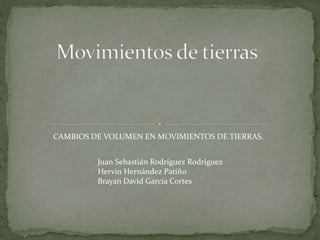 CAMBIOS DE VOLUMEN EN MOVIMIENTOS DE TIERRAS.
Juan Sebastián Rodríguez Rodríguez
Hervin Hernández Patiño
Brayan David Garcia Cortes
 