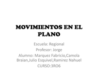MOVIMIENTOS EN EL
PLANO
Escuela: Regional
Profesor: Jorge
Alumno: Marquez Fabricio,Camola
Braian,Julio Esquivel,Ramirez Nahuel
CURSO:3RO6

 