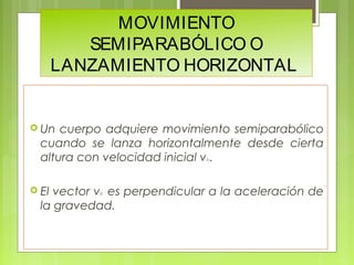 MOVIMIENTO
SEMIPARABÓLICO O
LANZAMIENTO HORIZONTAL

 Un

cuerpo adquiere movimiento semiparabólico
cuando se lanza horizo...