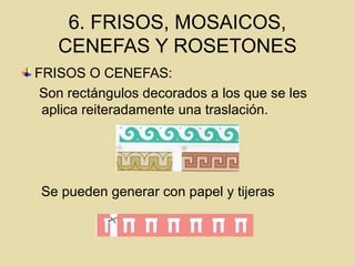 6. FRISOS, MOSAICOS,
CENEFAS Y ROSETONES
FRISOS O CENEFAS:
Son rectángulos decorados a los que se les
aplica reiteradamente una traslación.
Se pueden generar con papel y tijeras
 