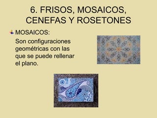 6. FRISOS, MOSAICOS,
CENEFAS Y ROSETONES
MOSAICOS:
Son configuraciones
geométricas con las
que se puede rellenar
el plano.
 