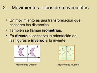 2. Movimientos. Tipos de movimientos
• Un movimiento es una transformación que
conserva las distancias.
• También se llaman isometrías.
• Es directo si conserva la orientación de
las figuras e inverso si la invierte
Movimiento Directo Movimiento Inverso
 