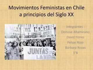 Movimientos Feministas en Chile
a principios del Siglo XX
Integrantes :
Denisse Altamirano
David Flores
Felipe Rojo
Bárbara Rozas
3°B
 