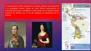 El representante militar español en la colonia, Manuel de Goyeneche
y su presidente Ramón García de León Pizarro reconocieron la
autoridad peninsular y entablaron conversación con la infanta Carlota
Joaquina de Borbón con el fin de otorgarle la presidencia de la
colonia.
 