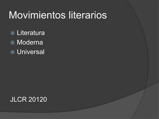 Movimientos literarios
 Literatura
 Moderna
 Universal




JLCR 20120
 