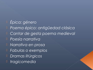    Épica: género
   Poema épico: antigüedad clásica
   Cantar de gesta poema medieval
   Poesía narrativa
   Narrativa en prosa
   Fabulas o exemplos
   Dramas litúrgicos
   tragicomedia
 