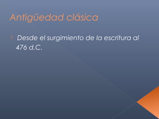 Antigüedad clásica

   Desde el surgimiento de la escritura al
    476 d.C.
 