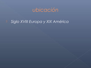 ubicación

   Siglo XVIII Europa y XIX América
 