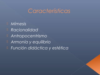 Características

   Mímesis
   Racionalidad
   Antropocentrismo
   Armonía y equilibrio
   Función didáctica y estética
 