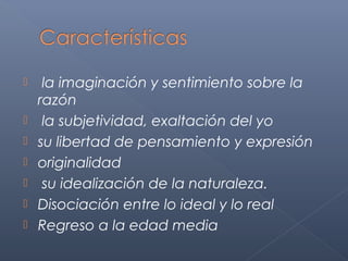     la imaginación y sentimiento sobre la
    razón
    la subjetividad, exaltación del yo
   su libertad de pensamiento y expresión
   originalidad
    su idealización de la naturaleza.
   Disociación entre lo ideal y lo real
   Regreso a la edad media
 