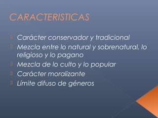 CARACTERISTICAS

   Carácter conservador y tradicional
   Mezcla entre lo natural y sobrenatural, lo
    religioso y lo pagano
   Mezcla de lo culto y lo popular
   Carácter moralizante
   Límite difuso de géneros
 