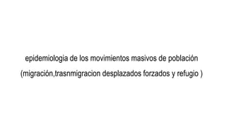 epidemiologia de los movimientos masivos de población
(migración,trasnmigracion desplazados forzados y refugio )
 