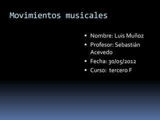 Movimientos musicales

                Nombre: Luis Muñoz
                Profesor: Sebastián
                 Acevedo
                Fecha: 30/05/2012
                Curso: tercero F
 