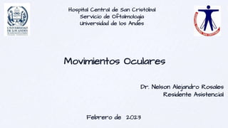 Hospital Central de San Cristóbal
Servicio de Oftalmología
Universidad de los Andes
Movimientos Oculares
Dr. Nelson Alejandro Rosales
Residente Asistencial
Febrero de 2023
 