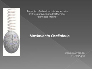 Republica Bolivariana de Venezuela
  Instituto universitario Politécnico
          “Santiago Mariño”




  Movimiento Oscilatorio



                                  Daniela Alvarado
                                      V-17.854.842
 