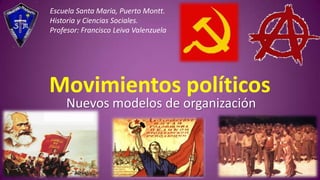 Escuela Santa María, Puerto Montt.
Historia y Ciencias Sociales.
Profesor: Francisco Leiva Valenzuela

Movimientos políticos
Nuevos modelos de organización

 