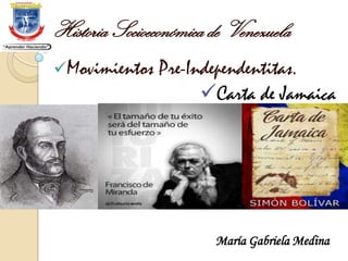Historia Socioeconómica de Venezuela
Movimientos Pre-Independentitas.
Carta de Jamaica
María Gabriela Medina
 