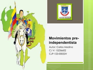 Movimientos pre-
independentista
Autor: Carlos Medina
C.I V: 15236602
CJP-123-00053V
 