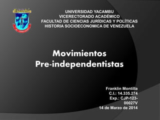 UNIVERSIDAD YACAMBU
VICERECTORADO ACADÉMICO
FACULTAD DE CIENCIAS JURÍDICAS Y POLÍTICAS
HISTORIA SOCIOECONOMICA DE VENEZUELA
Movimientos
Pre-independentistas
Franklin Montilla
C.I.: 14.335.274
Exp.: CJP-123-
00027V
14 de Marzo de 2014
 
