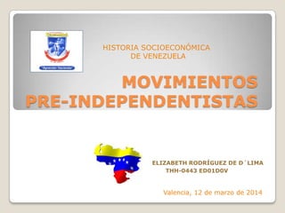 MOVIMIENTOS
PRE-INDEPENDENTISTAS
ELIZABETH RODRÍGUEZ DE D´LIMA
THH-0443 ED01D0V
HISTORIA SOCIOECONÓMICA
DE VENEZUELA
Valencia, 12 de marzo de 2014
 