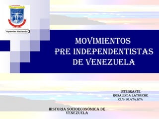 MoviMientos
pre independentistas
de venezuela
inteGrante
rosalinda latouche
ci.v-16.474.874
historia socioeconóMica de
venezuela
 